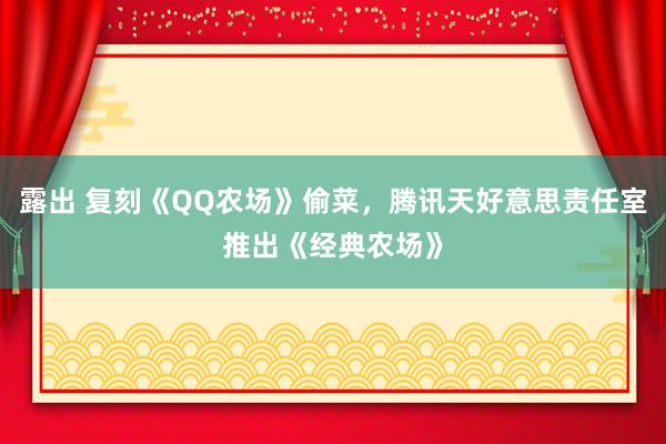 露出 复刻《QQ农场》偷菜，腾讯天好意思责任室推出《经典农场》