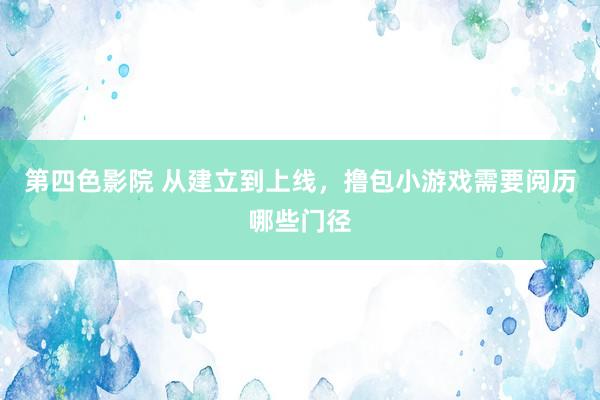 第四色影院 从建立到上线，撸包小游戏需要阅历哪些门径