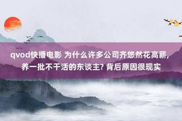 qvod快播电影 为什么许多公司齐悠然花高薪， 养一批不干活的东谈主? 背后原因很现实