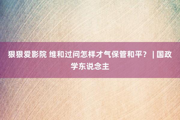 狠狠爱影院 维和过问怎样才气保管和平？ | 国政学东说念主