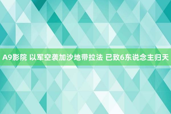 A9影院 以军空袭加沙地带拉法 已致6东说念主归天