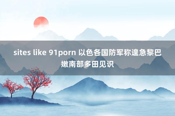 sites like 91porn 以色各国防军称遑急黎巴嫩南部多田见识