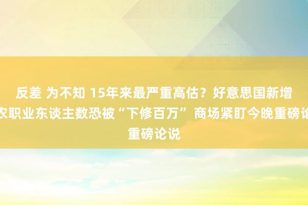 反差 为不知 15年来最严重高估？好意思国新增非农职业东谈主数恐被“下修百万” 商场紧盯今晚重磅论说