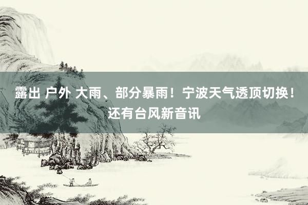 露出 户外 大雨、部分暴雨！宁波天气透顶切换！还有台风新音讯