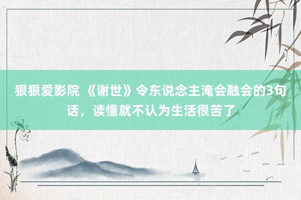 狠狠爱影院 《谢世》令东说念主淹会融会的3句话，读懂就不认为生活很苦了