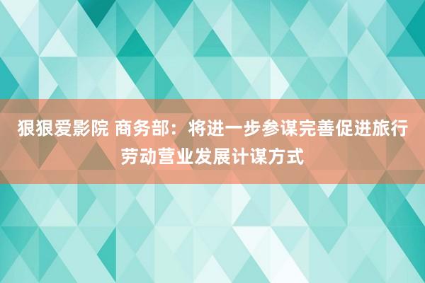 狠狠爱影院 商务部：将进一步参谋完善促进旅行劳动营业发展计谋方式