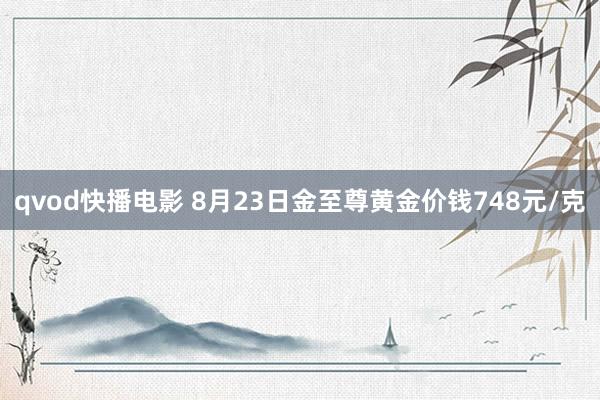 qvod快播电影 8月23日金至尊黄金价钱748元/克