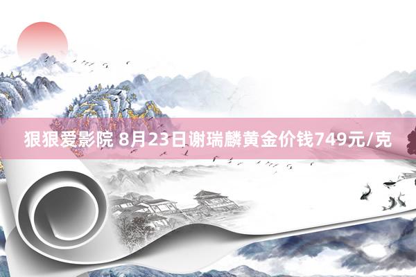 狠狠爱影院 8月23日谢瑞麟黄金价钱749元/克