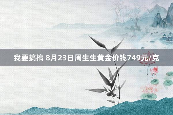 我要搞搞 8月23日周生生黄金价钱749元/克