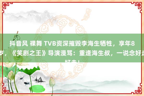 抖音风 裸舞 TVB资深摧毁李海生牺牲，享年83岁，《笑剧之王》导演漫骂：重逢海生叔，一说念好走！