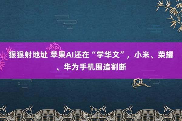 狠狠射地址 苹果AI还在“学华文”，小米、荣耀、华为手机围追割断