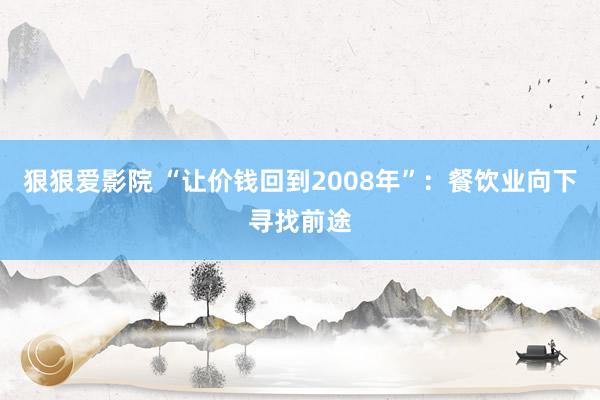 狠狠爱影院 “让价钱回到2008年”：餐饮业向下寻找前途