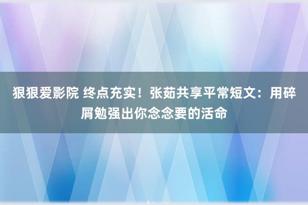 狠狠爱影院 终点充实！张茹共享平常短文：用碎屑勉强出你念念要的活命