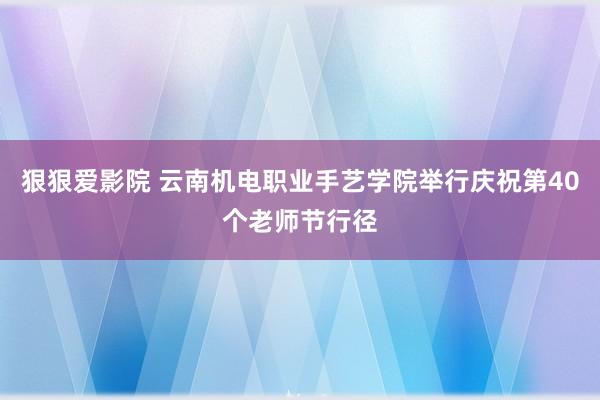 狠狠爱影院 云南机电职业手艺学院举行庆祝第40个老师节行径