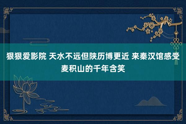 狠狠爱影院 天水不远但陕历博更近 来秦汉馆感受麦积山的千年含笑