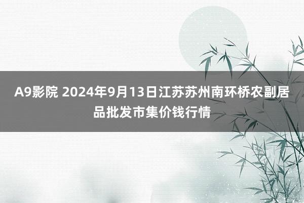 A9影院 2024年9月13日江苏苏州南环桥农副居品批发市集价钱行情