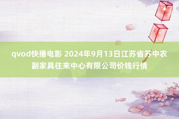 qvod快播电影 2024年9月13日江苏省苏中农副家具往来中心有限公司价钱行情