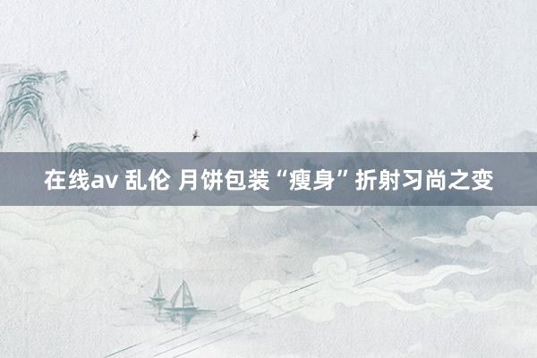 在线av 乱伦 月饼包装“瘦身”折射习尚之变