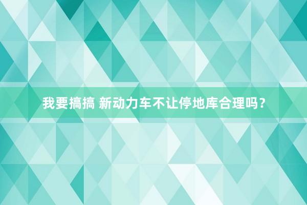 我要搞搞 新动力车不让停地库合理吗？