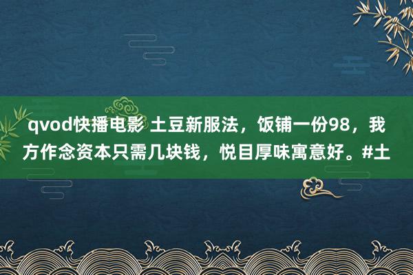 qvod快播电影 土豆新服法，饭铺一份98，我方作念资本只需几块钱，悦目厚味寓意好。#土