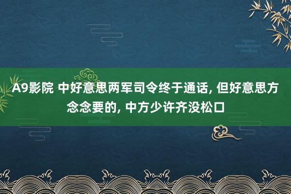 A9影院 中好意思两军司令终于通话， 但好意思方念念要的， 中方少许齐没松口