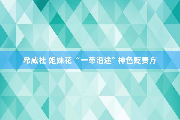 希威社 姐妹花 “一带沿途”神色贬责方