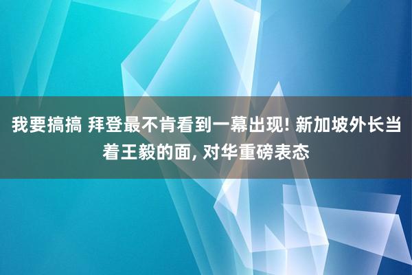 我要搞搞 拜登最不肯看到一幕出现! 新加坡外长当着王毅的面， 对华重磅表态