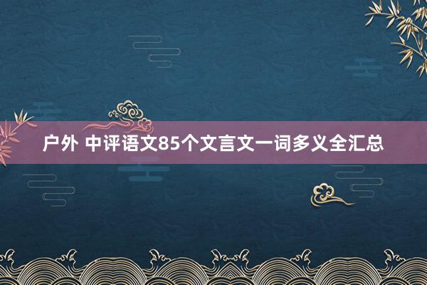 户外 中评语文85个文言文一词多义全汇总