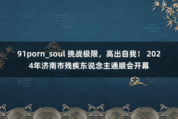 91porn_soul 挑战极限，高出自我！ 2024年济南市残疾东说念主通顺会开幕