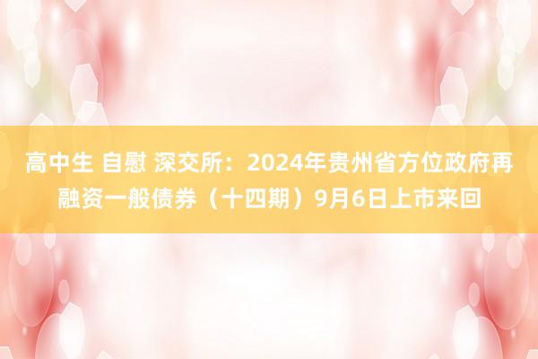 高中生 自慰 深交所：2024年贵州省方位政府再融资一般债券（十四期）9月6日上市来回