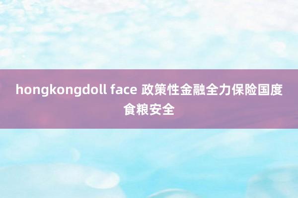 hongkongdoll face 政策性金融全力保险国度食粮安全