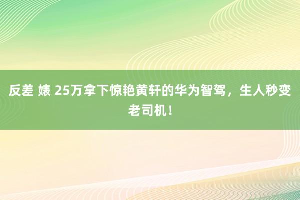 反差 婊 25万拿下惊艳黄轩的华为智驾，生人秒变老司机！