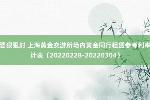 我要狠狠射 上海黄金交游所场内黄金同行租赁参考利率统计表（20220228-20220304）