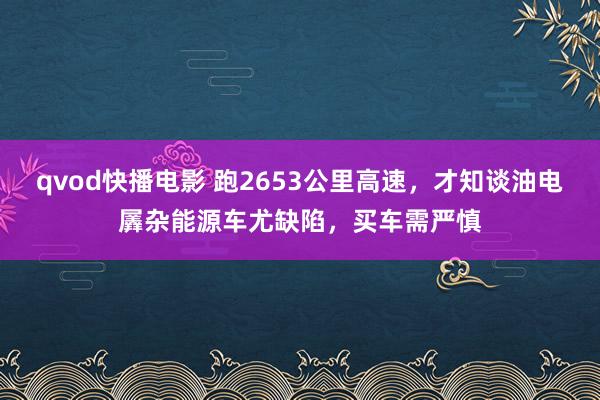 qvod快播电影 跑2653公里高速，才知谈油电羼杂能源车尤缺陷，买车需严慎