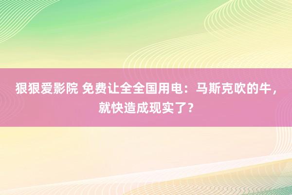 狠狠爱影院 免费让全全国用电：马斯克吹的牛，就快造成现实了？