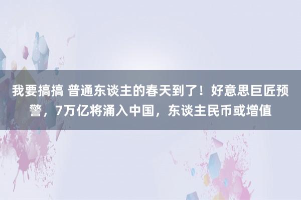 我要搞搞 普通东谈主的春天到了！好意思巨匠预警，7万亿将涌入中国，东谈主民币或增值