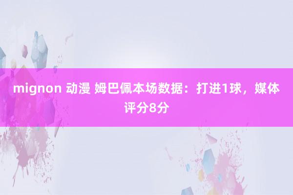 mignon 动漫 姆巴佩本场数据：打进1球，媒体评分8分