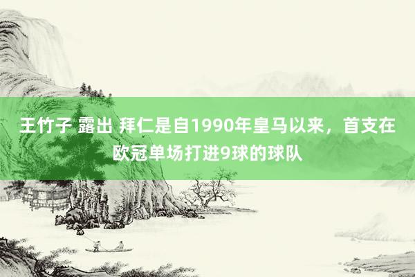 王竹子 露出 拜仁是自1990年皇马以来，首支在欧冠单场打进9球的球队