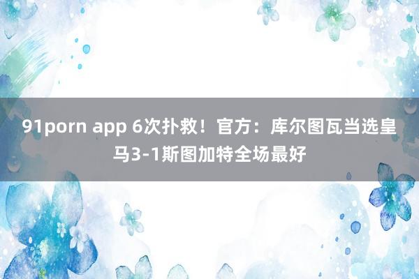 91porn app 6次扑救！官方：库尔图瓦当选皇马3-1斯图加特全场最好