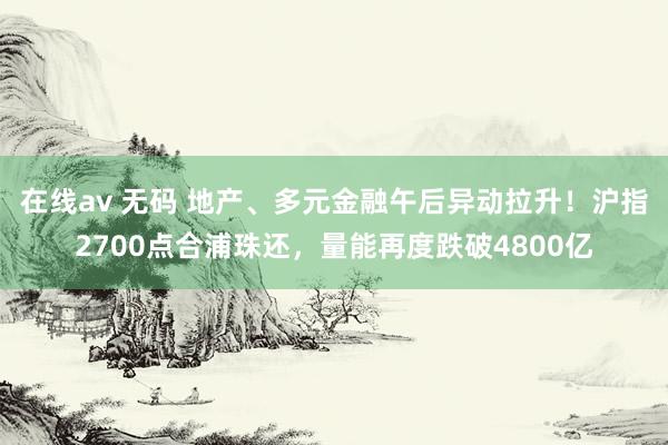 在线av 无码 地产、多元金融午后异动拉升！沪指2700点合浦珠还，量能再度跌破4800亿