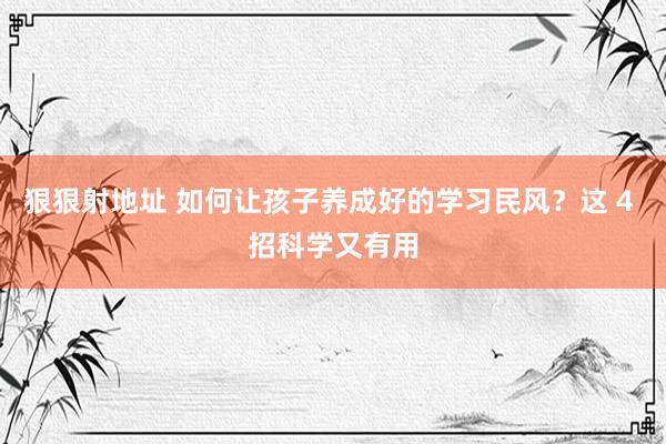 狠狠射地址 如何让孩子养成好的学习民风？这 4 招科学又有用