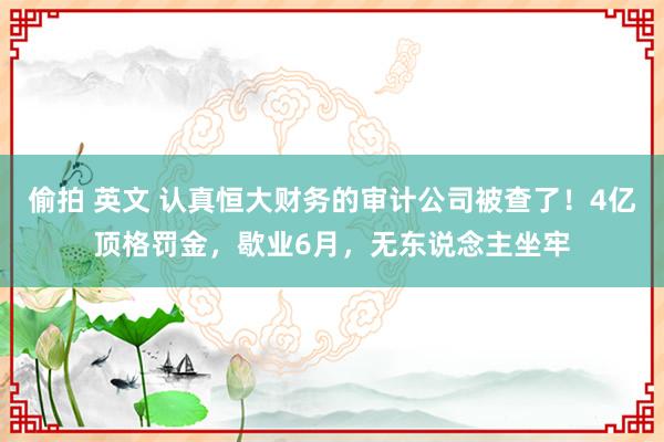 偷拍 英文 认真恒大财务的审计公司被查了！4亿顶格罚金，歇业6月，无东说念主坐牢