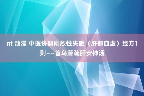 nt 动漫 中医协调刚烈性失眠（肝郁血虚）经方1则——首乌藤疏肝安神汤