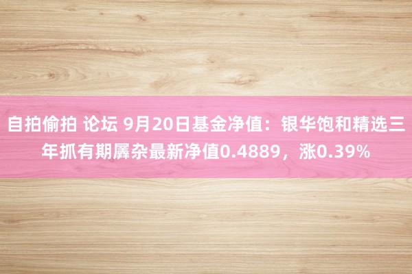 自拍偷拍 论坛 9月20日基金净值：银华饱和精选三年抓有期羼杂最新净值0.4889，涨0.39%