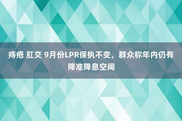 痔疮 肛交 9月份LPR保执不变，群众称年内仍有降准降息空间