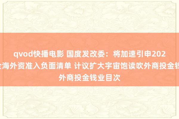 qvod快播电影 国度发改委：将加速引申2024年版全海外资准入负面清单 计议扩大宇宙饱读吹外商投金钱业目次