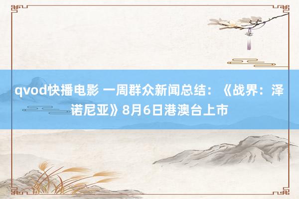 qvod快播电影 一周群众新闻总结：《战界：泽诺尼亚》8月6日港澳台上市