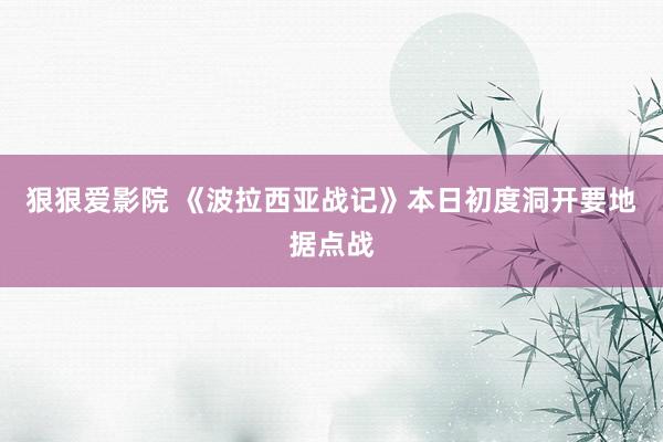 狠狠爱影院 《波拉西亚战记》本日初度洞开要地据点战