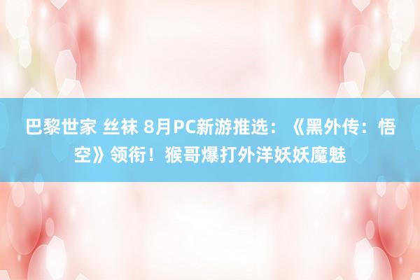 巴黎世家 丝袜 8月PC新游推选：《黑外传：悟空》领衔！猴哥爆打外洋妖妖魔魅