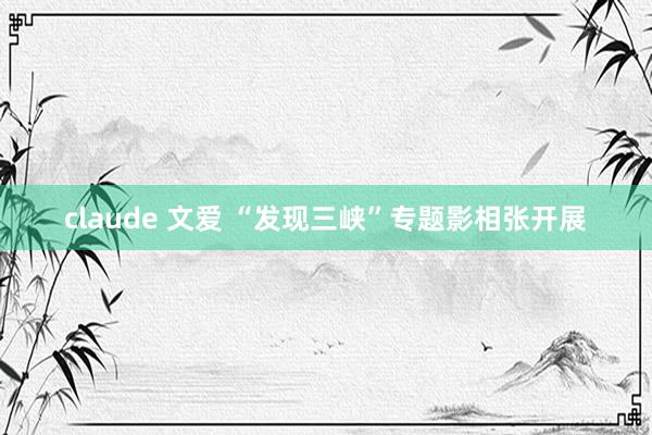 claude 文爱 “发现三峡”专题影相张开展